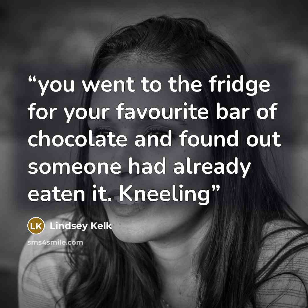 “you went to the fridge for your favourite bar of chocolate and found out someone had already eaten it. Kneeling” quote by Lindsey Kelk