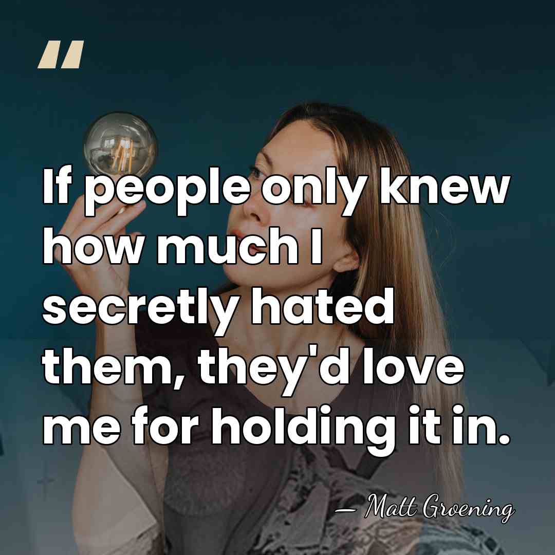 If people only knew how much I secretly hated them, they'd love&hellip; - Matt Groening