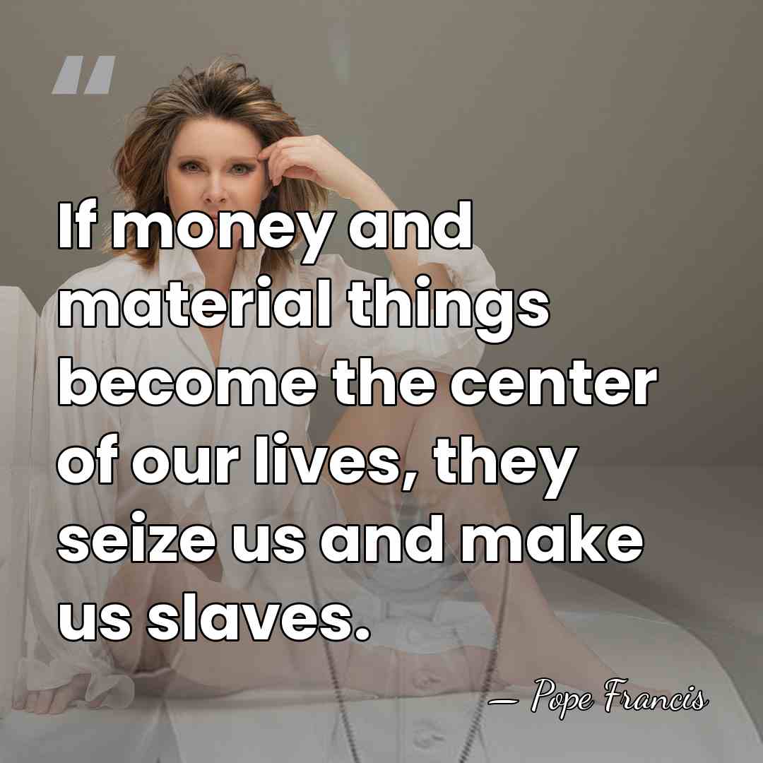 If money and material things become the center of our lives, they&hellip; - Pope Francis