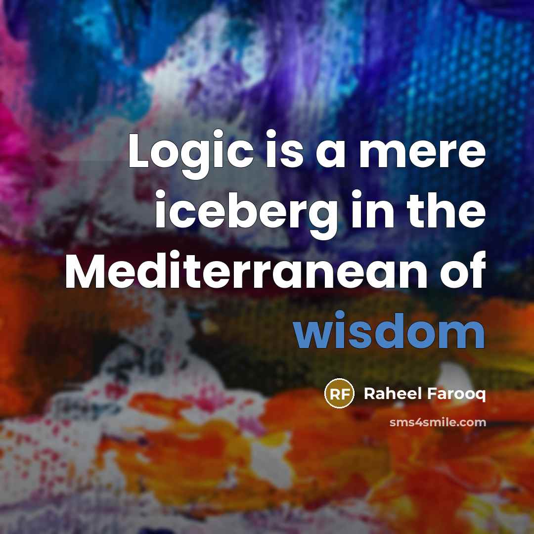 “Logic is a mere iceberg in the Mediterranean of wisdom…” quote by Raheel Farooq