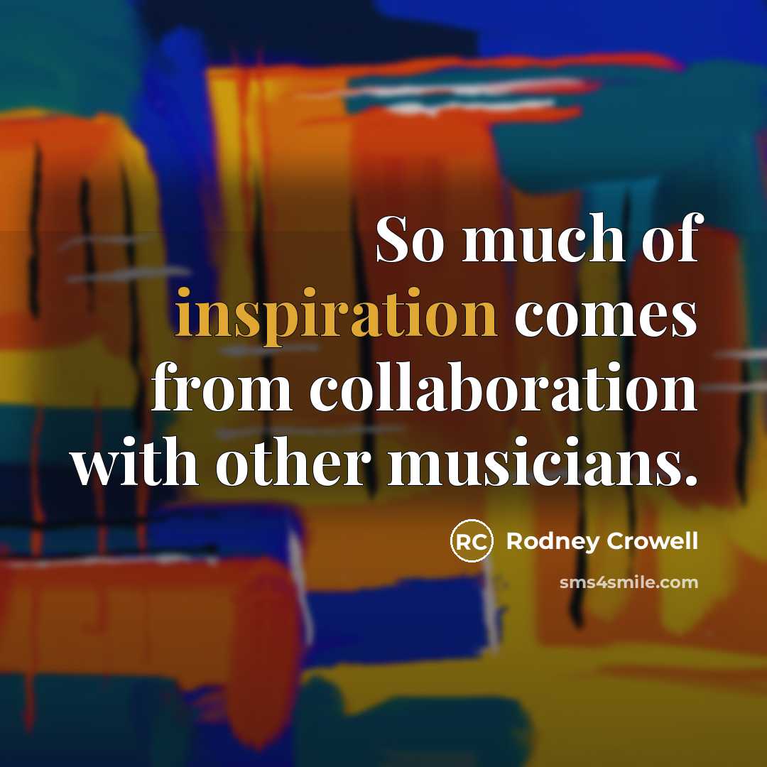 “So much of inspiration comes from collaboration with other musicians.…” quote by Rodney Crowell