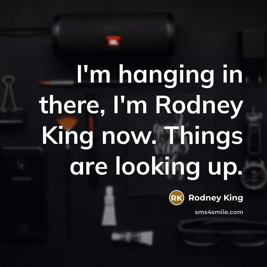 “I'm hanging in there, I'm Rodney King now. Things are looking up.” quote by Rodney King