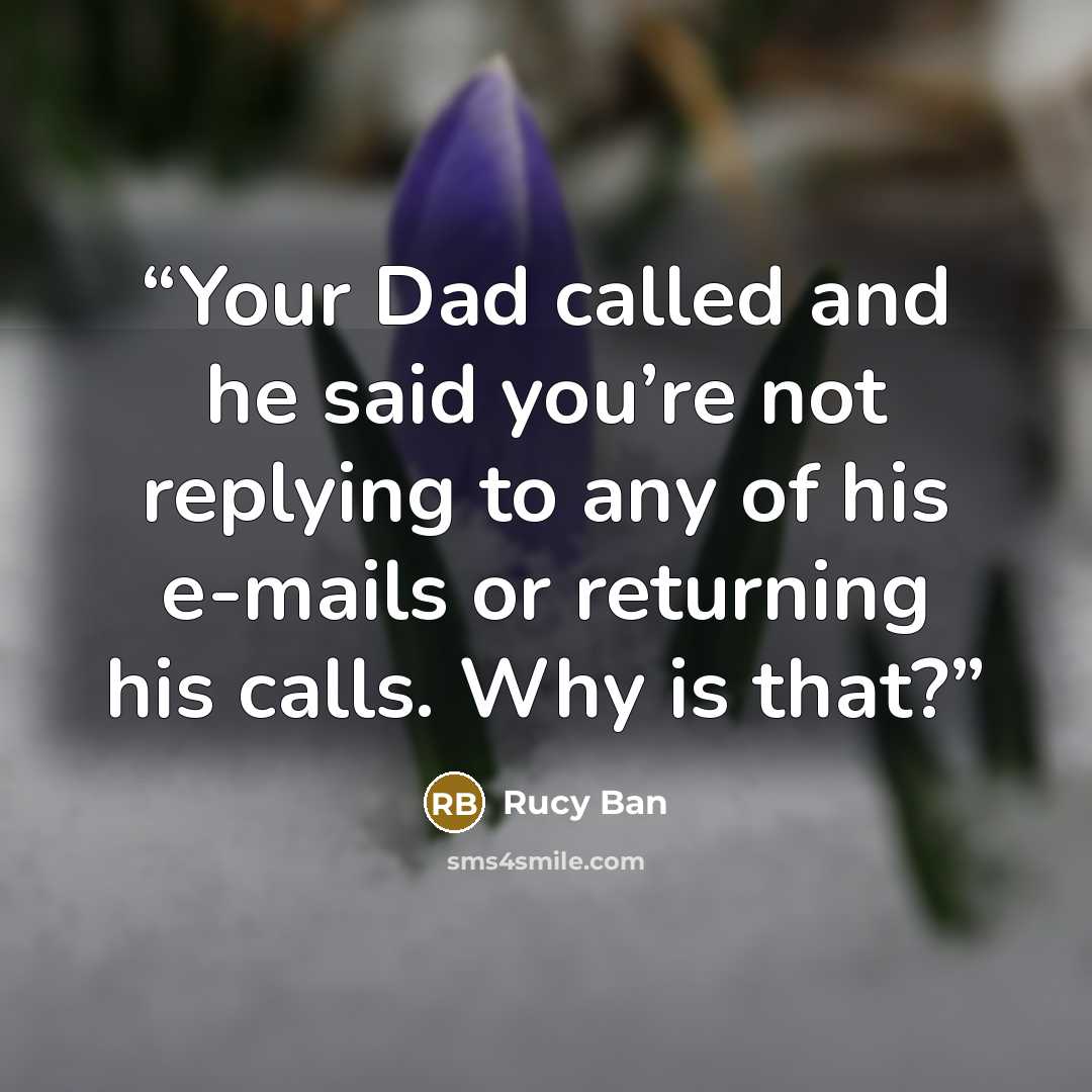 “Your Dad called and he said you’re not replying to any of his e-mails or returning his calls. Why is that?” quote by Rucy Ban