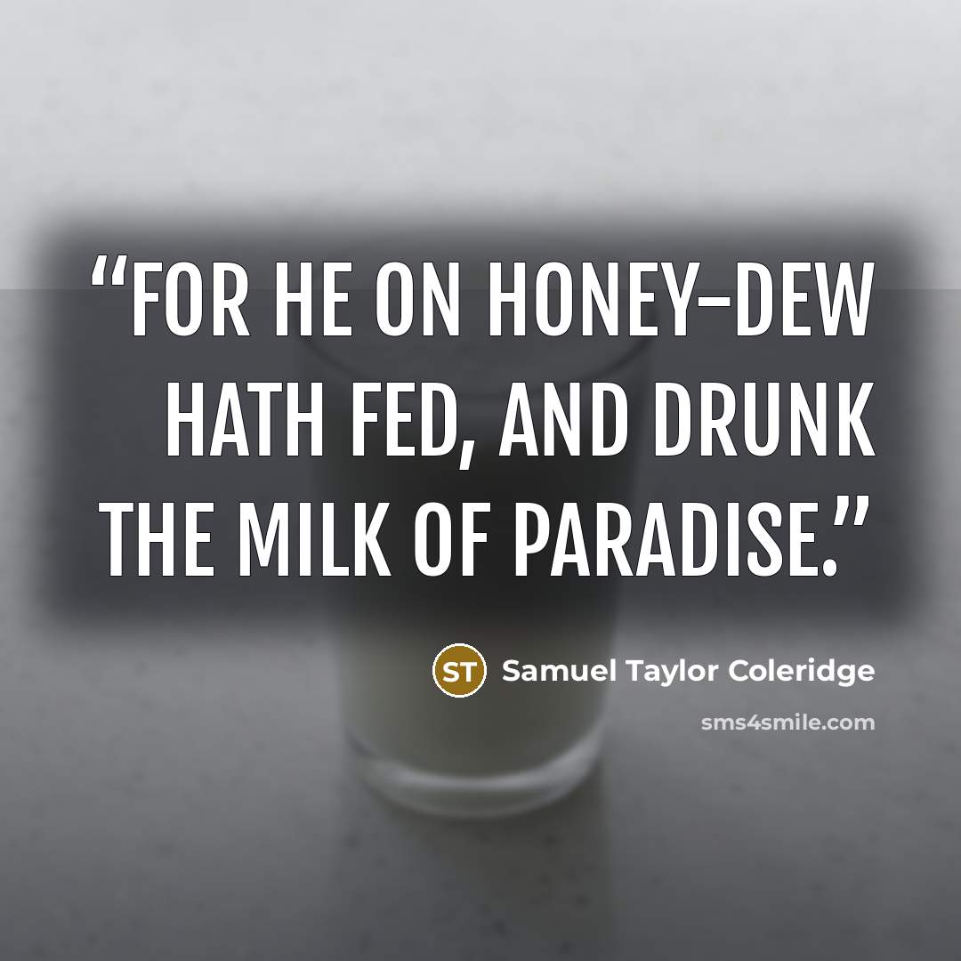 “For he on honey-dew hath fed, And drunk the milk of Paradise.” quote by Samuel Taylor Coleridge