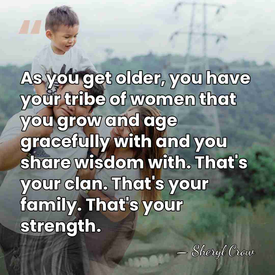 As you get older, you have your tribe of women that you&hellip; - Sheryl Crow