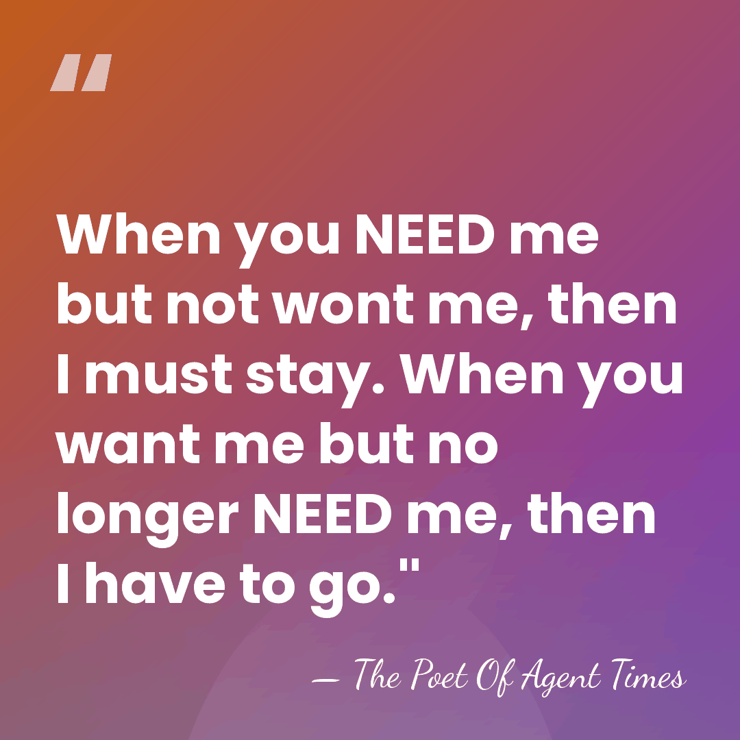 When you NEED me but not wont me, then I must stay.&hellip; - The Poet Of Agent Times