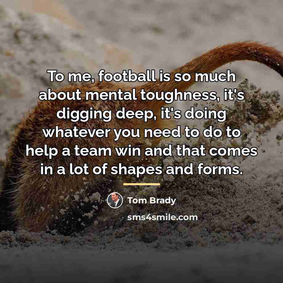 “To me, football is so much about mental toughness, it's…” quote by Tom Brady