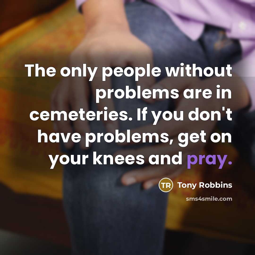 “The only people without problems are in cemeteries. If you don't have problems, get on your knees and pray.” quote by Tony Robbins