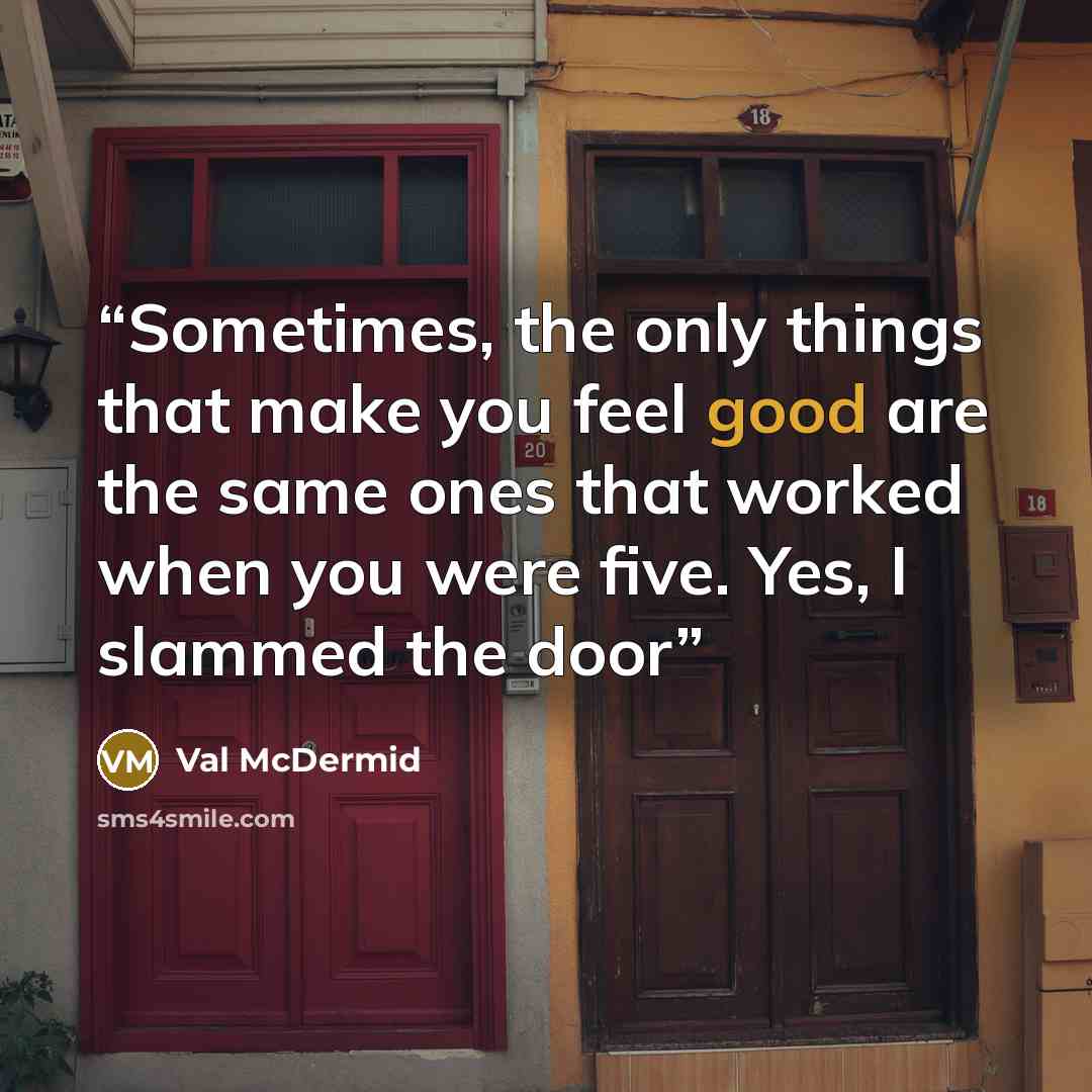 “Sometimes, the only things that make you feel good are the same ones that worked when you were five. Yes, I slammed the door” quote by Val McDermid