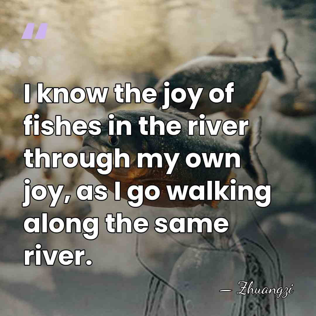I know the joy of fishes in the river through my own&hellip; - Zhuangzi