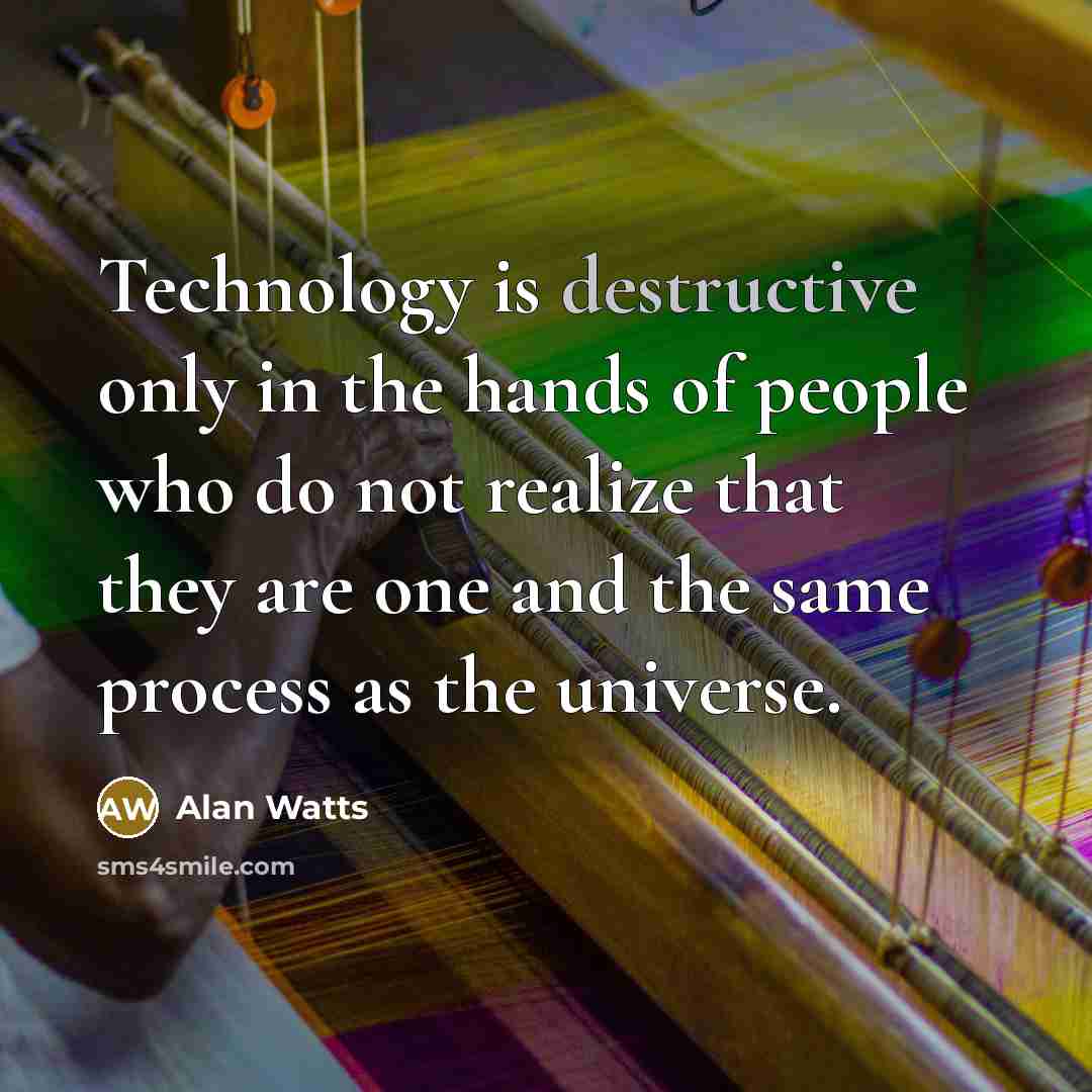 “Technology is destructive only in the hands of people who do not realize that they are one and the same process as the universe.” quote by Alan Watts