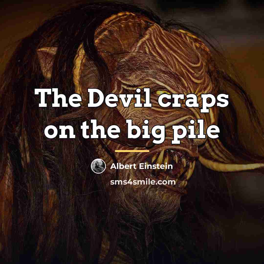 “The Devil craps on the big pile…” quote by Albert Einstein