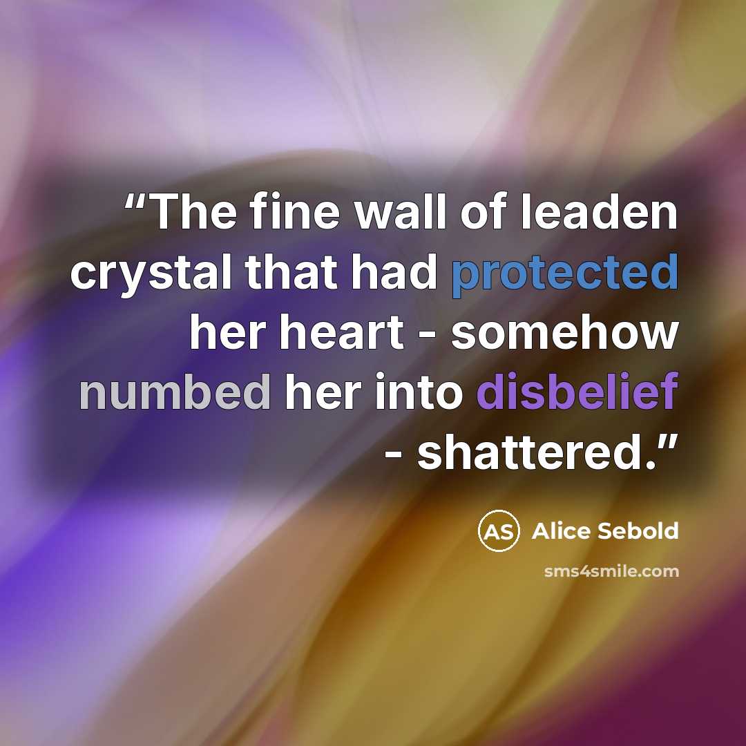 “The fine wall of leaden crystal that had protected her heart - somehow numbed her into disbelief - shattered.” quote by Alice Sebold