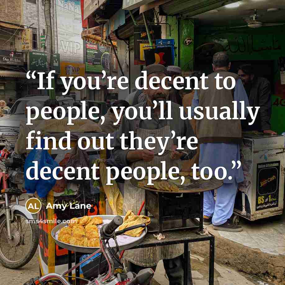 “If you’re decent to people, you’ll usually find out they’re decent people, too.” quote by Amy Lane