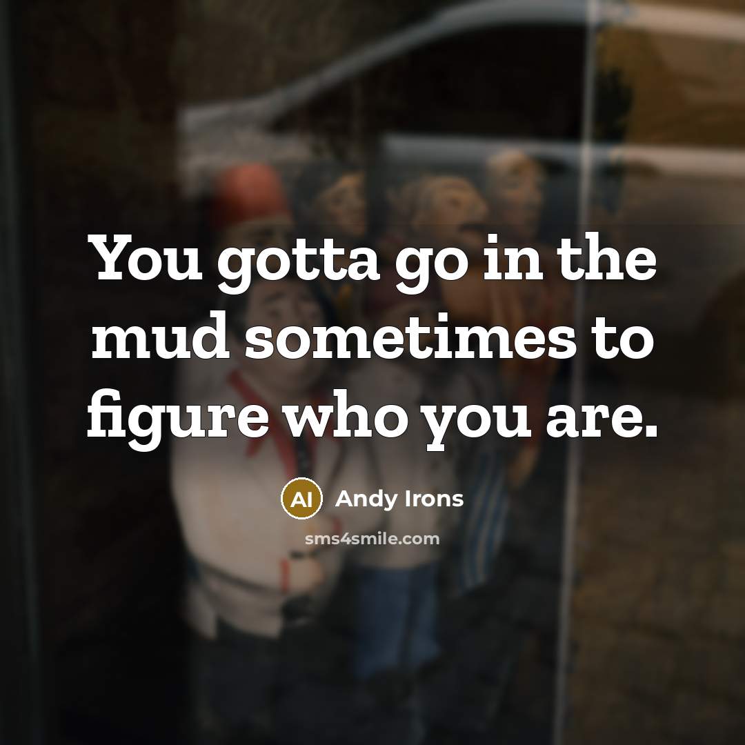 “You gotta go in the mud sometimes to figure who you are.” quote by Andy Irons