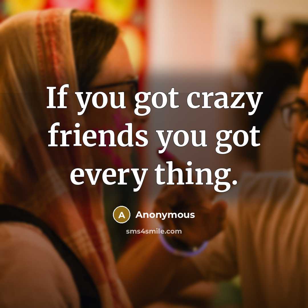 “If you got crazy friends you got every thing.…” quote by Anonymous