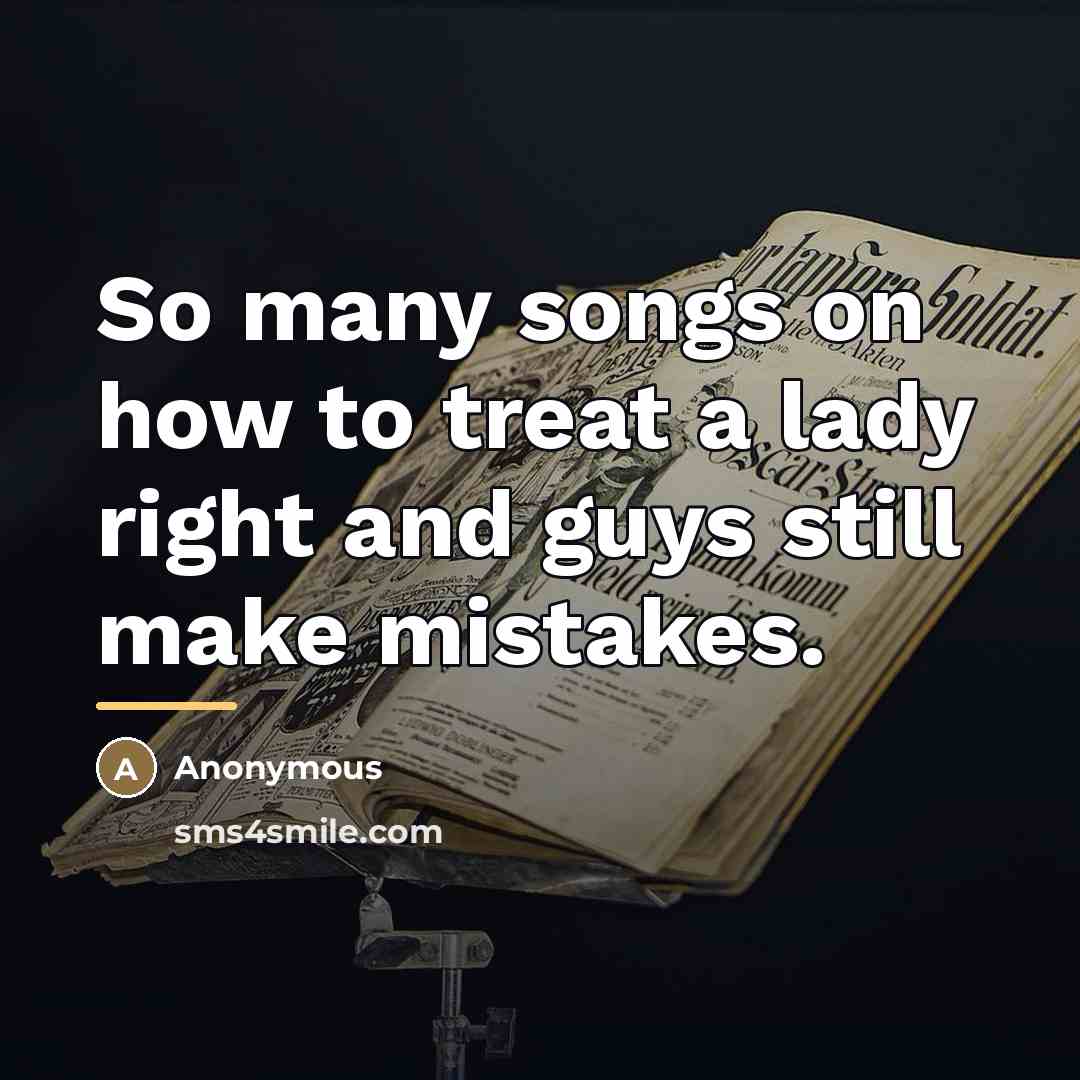 “So many songs on how to treat a lady right and guys still make mistakes.” quote by Anonymous
