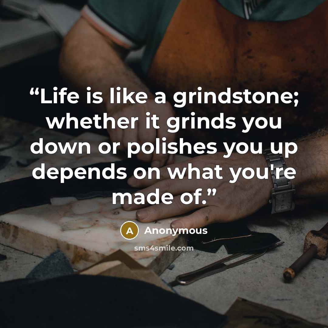 “Life is like a grindstone; whether it grinds you down or polishes you up depends on what you're made of.” quote by Anonymous