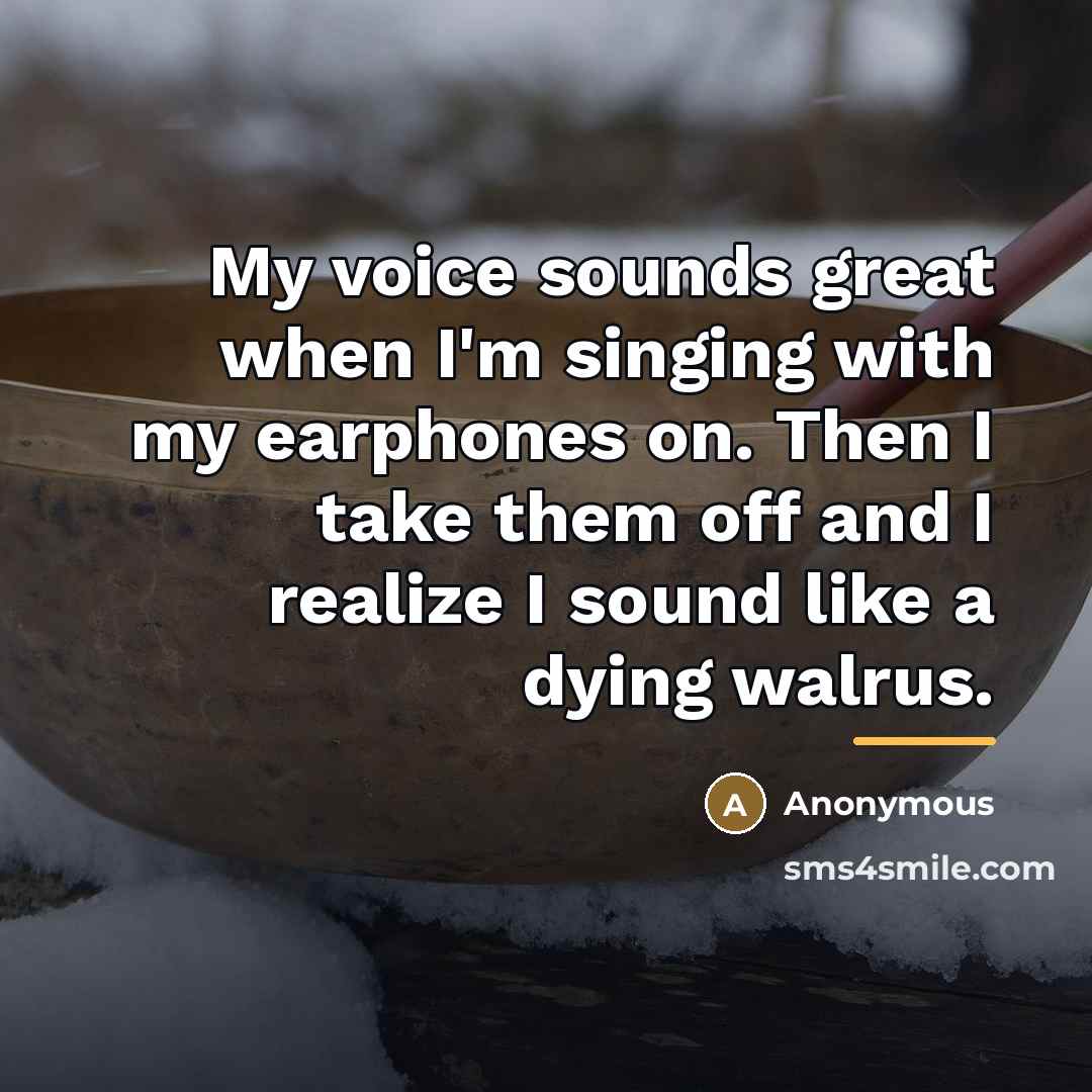 “My voice sounds great when I'm singing with my earphones…” quote by Anonymous