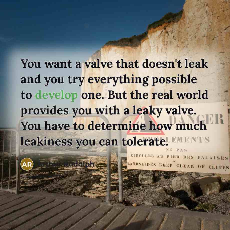 “You want a valve that doesn't leak and you try everything possible to develop one. But the real world provides you with a leaky valve. You have to determine how much leakiness you can tolerate.” quote by Arthur Rudolph