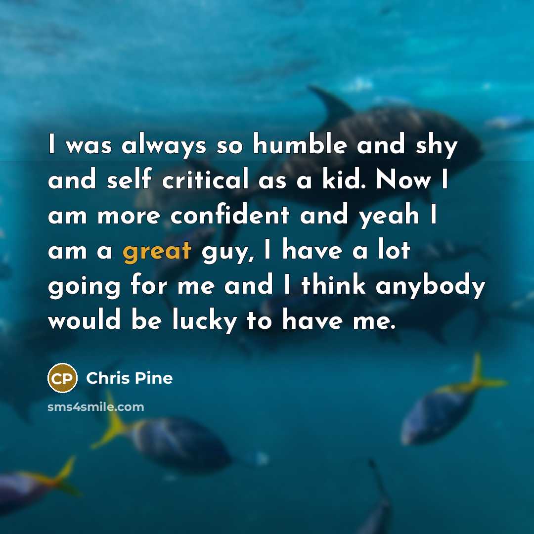 “I was always so humble and shy and self critical as a kid. Now I am more confident and yeah I am a great guy, I have a lot going for me and I think anybody would be lucky to have me.” quote by Chris Pine