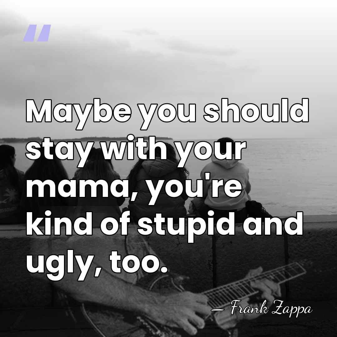 Maybe you should stay with your mama, you're kind of stupid and&hellip; - Frank Zappa