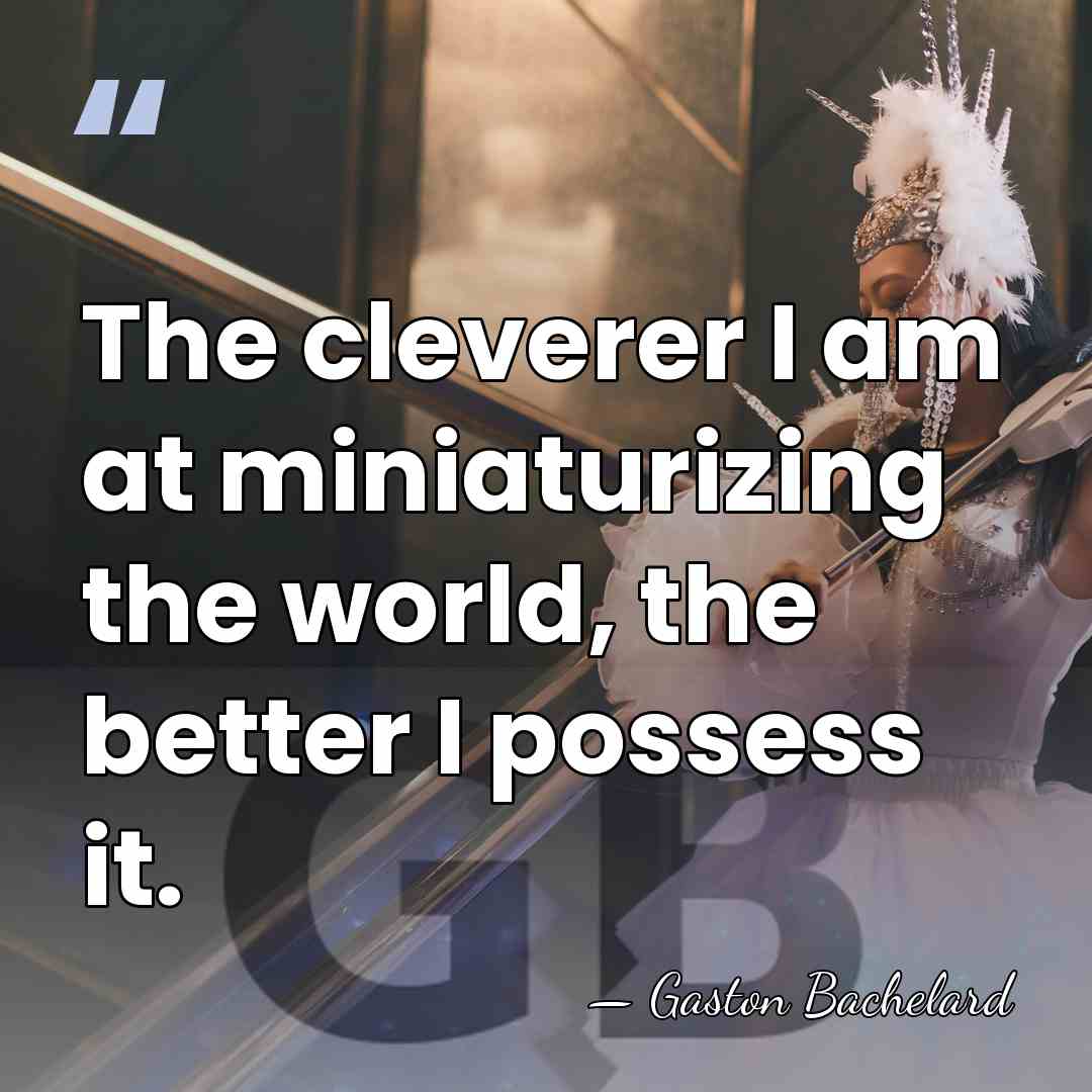 The cleverer I am at miniaturizing the world, the better I possess&hellip; - Gaston Bachelard