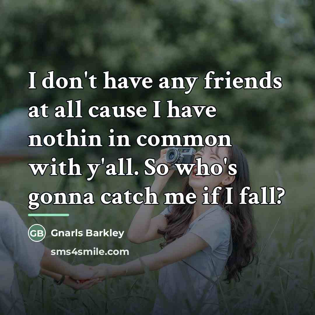 “I don't have any friends at all cause I have…” quote by Gnarls Barkley