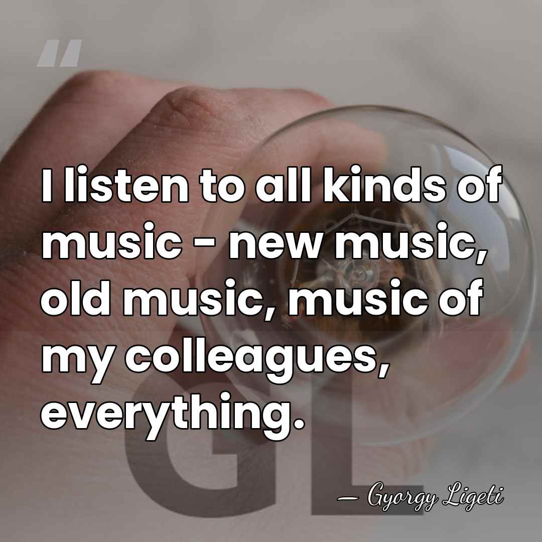 I listen to all kinds of music - new music, old music,&hellip; - Gyorgy Ligeti