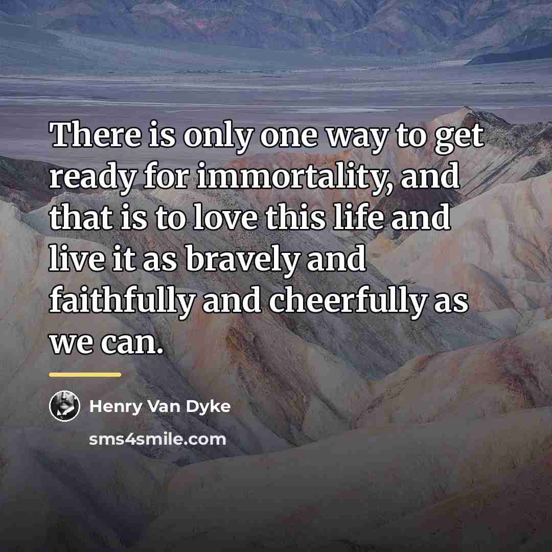“There is only one way to get ready for immortality,…” quote by Henry Van Dyke