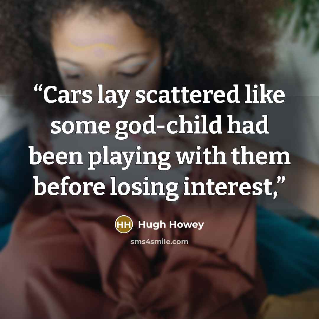 “Cars lay scattered like some god-child had been playing with them before losing interest,” quote by Hugh Howey