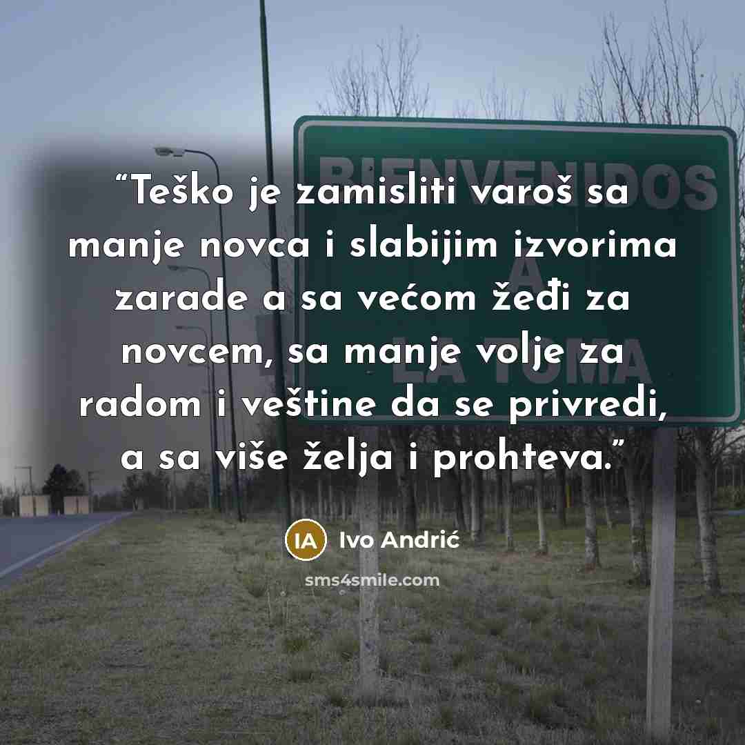 “Teško je zamisliti varoš sa manje novca i slabijim izvorima zarade a sa većom žeđi za novcem, sa manje volje za radom i veštine da se privredi, a sa više želja i prohteva.” quote by Ivo Andrić