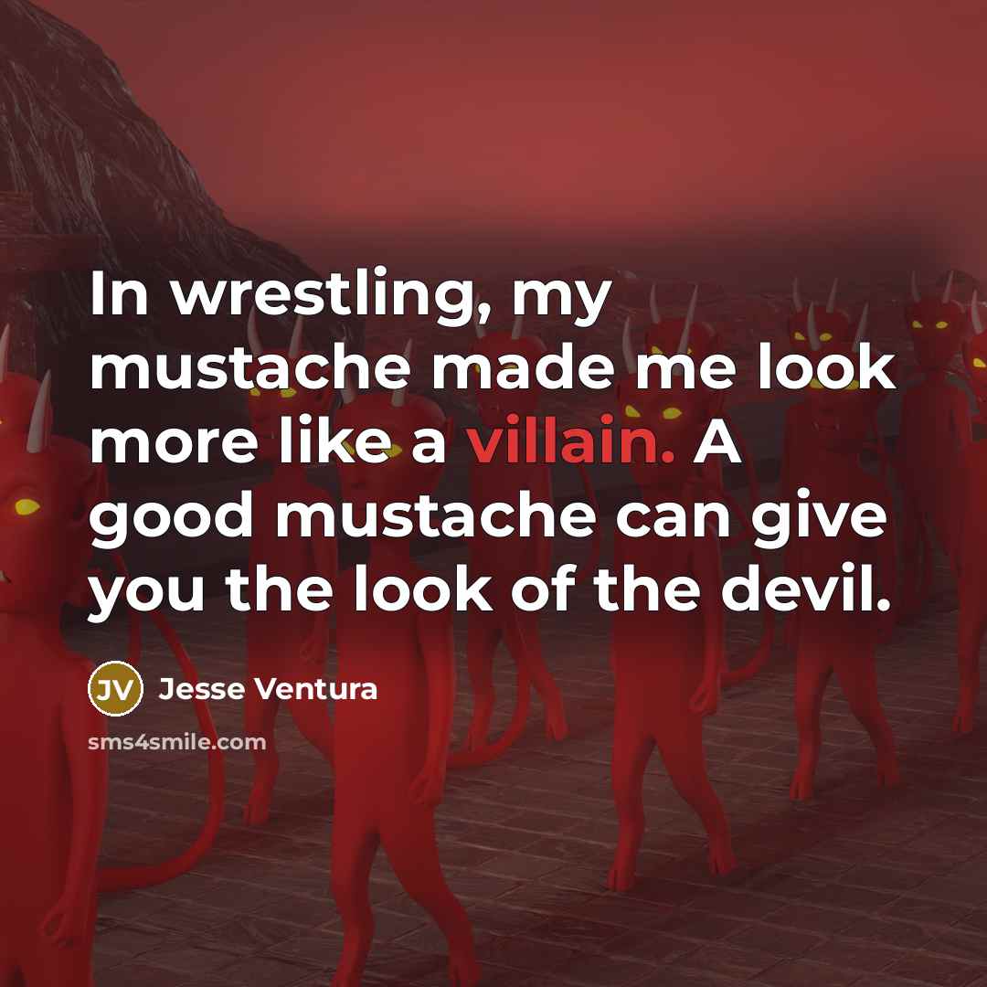 “In wrestling, my mustache made me look more like a…” quote by Jesse Ventura