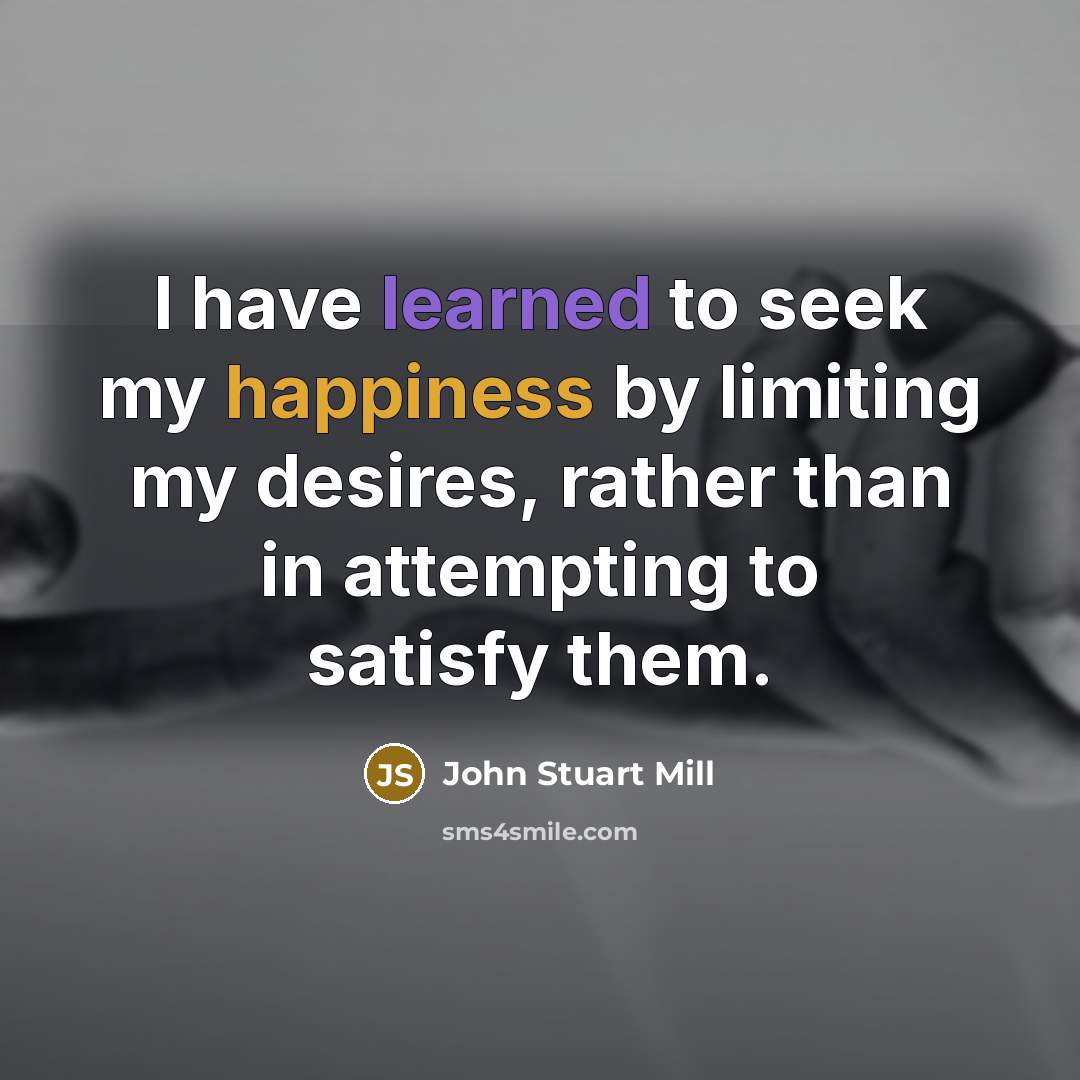 “I have learned to seek my happiness by limiting my…” quote by John Stuart Mill