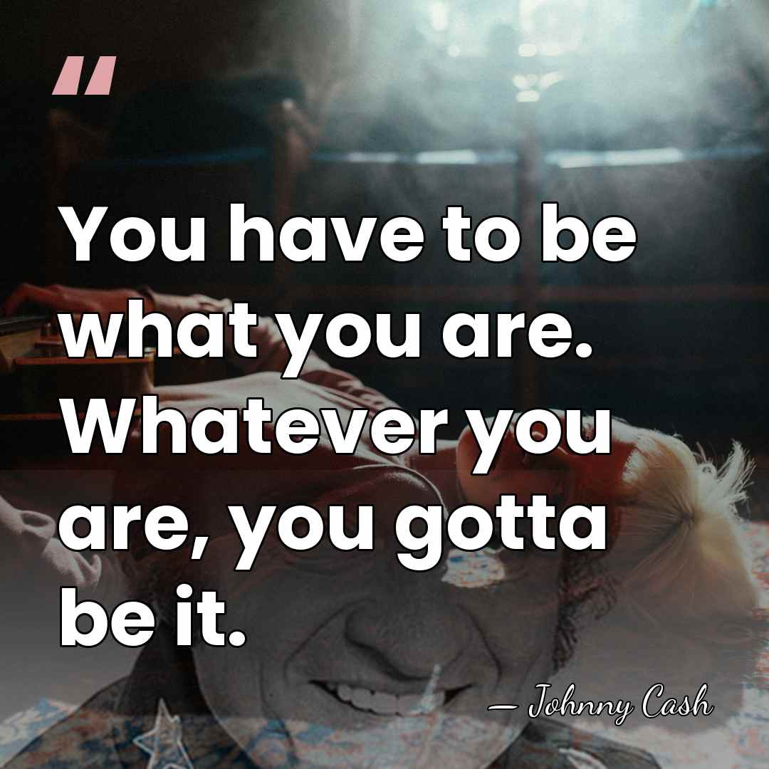 You have to be what you are. Whatever you are, you gotta&hellip; - Johnny Cash