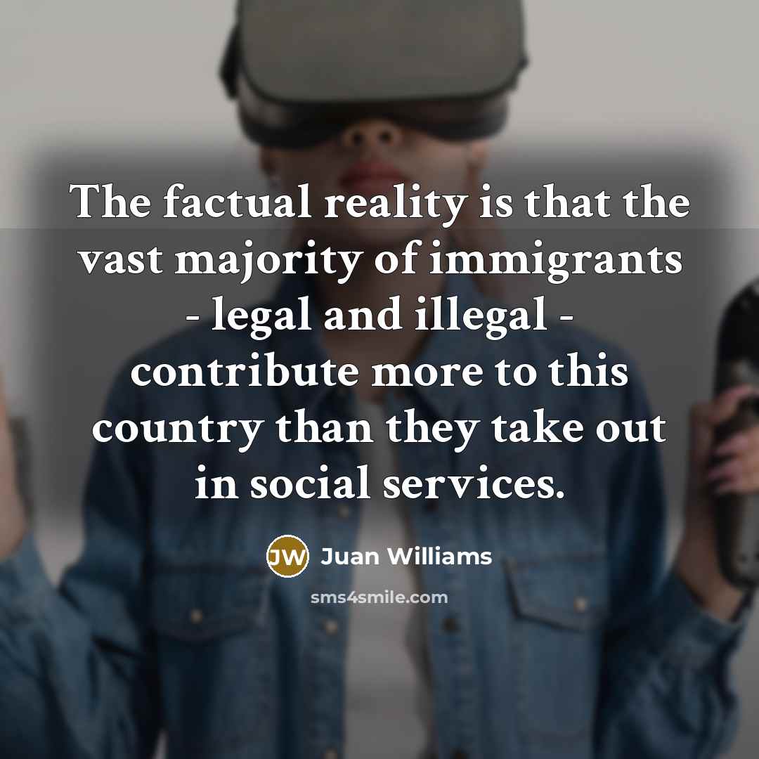“The factual reality is that the vast majority of immigrants…” quote by Juan Williams