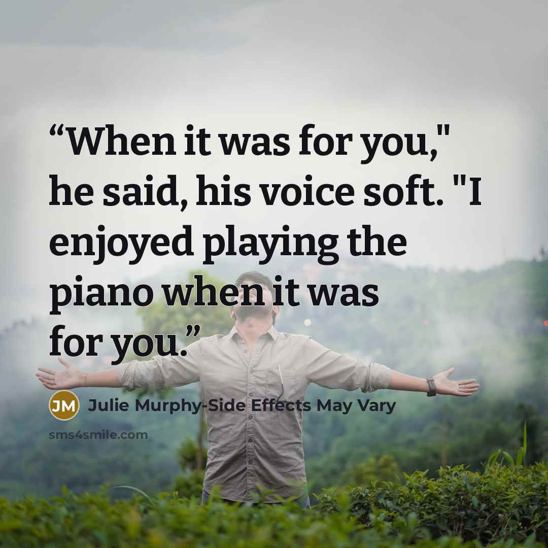 “When it was for you," he said, his voice soft. "I enjoyed playing the piano when it was for you.” quote by Julie Murphy-Side Effects May Vary