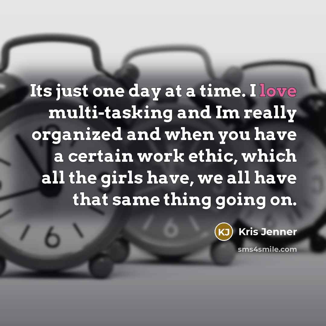 “Its just one day at a time. I love multi-tasking…” quote by Kris Jenner