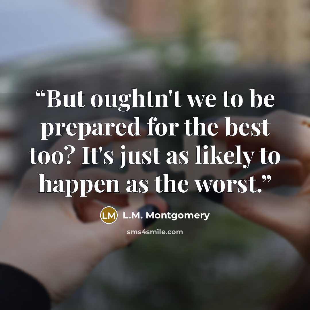 “But oughtn't we to be prepared for the best too? It's just as likely to happen as the worst.” quote by L.M. Montgomery
