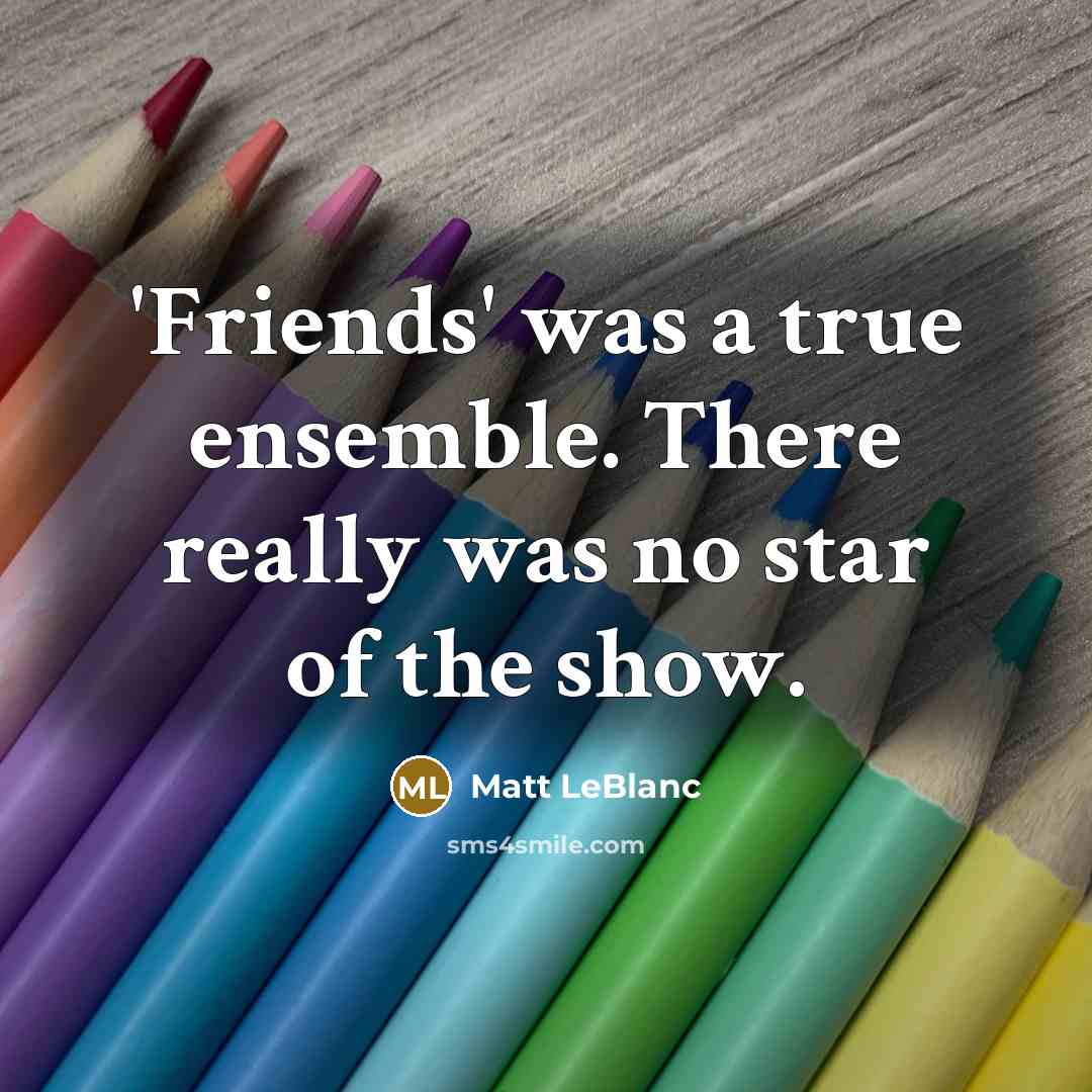 “'Friends' was a true ensemble. There really was no star…” quote by Matt LeBlanc