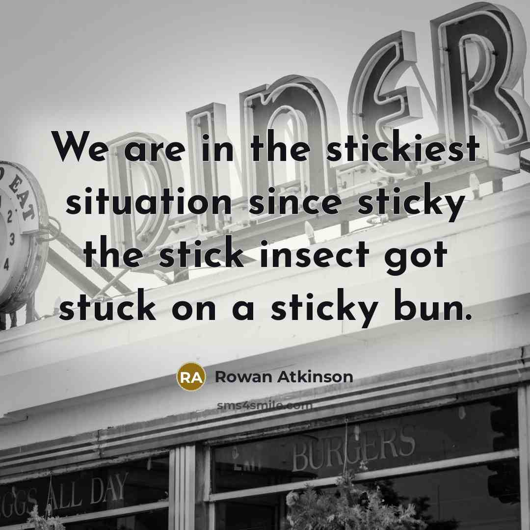 “We are in the stickiest situation since sticky the stick…” quote by Rowan Atkinson