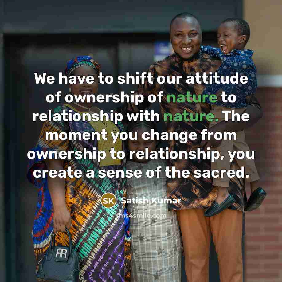 “We have to shift our attitude of ownership of nature…” quote by Satish Kumar