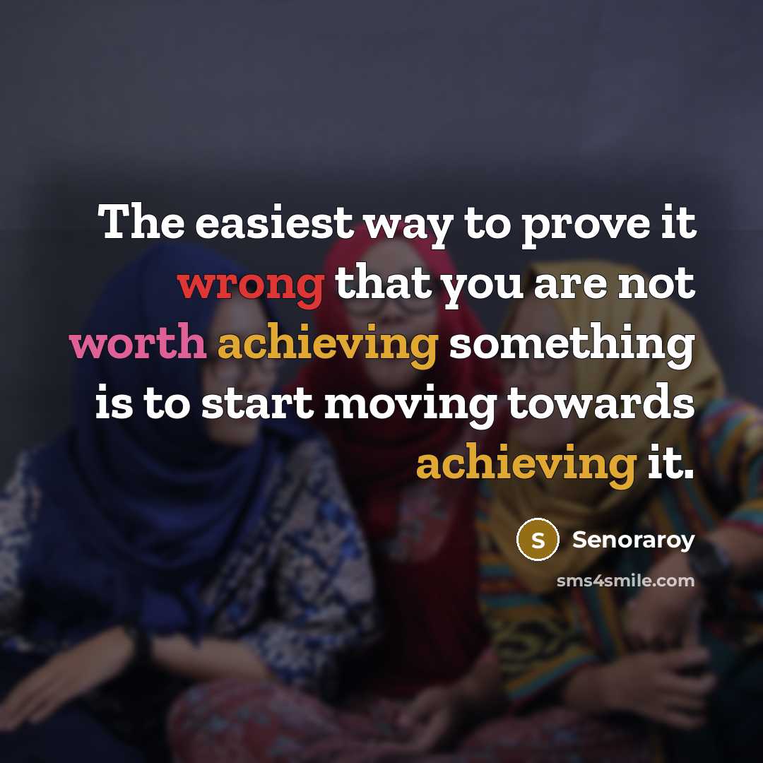 “The easiest way to prove it wrong that you are not worth achieving something is to start moving towards achieving it.” quote by Senoraroy
