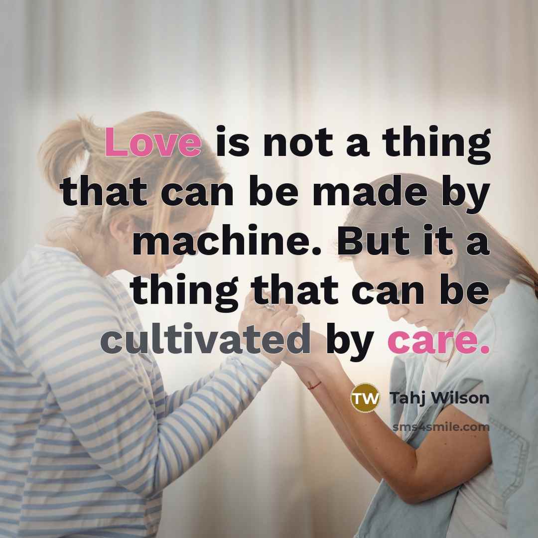 “Love is not a thing that can be made by machine. But it a thing that can be cultivated by care.” quote by Tahj Wilson