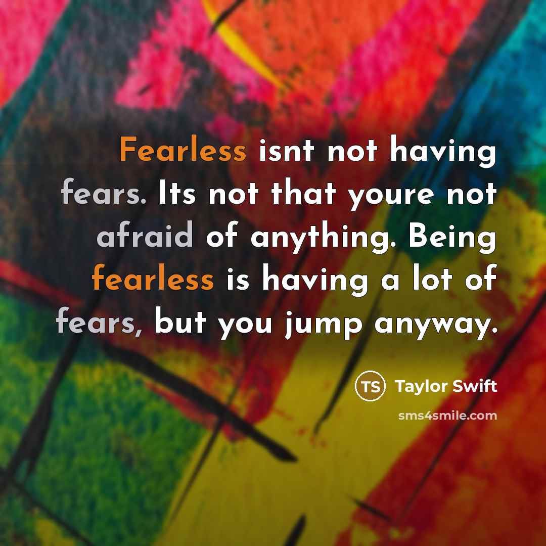 “Fearless isnt not having fears. Its not that youre not afraid of anything. Being fearless is having a lot of fears, but you jump anyway.” quote by Taylor Swift