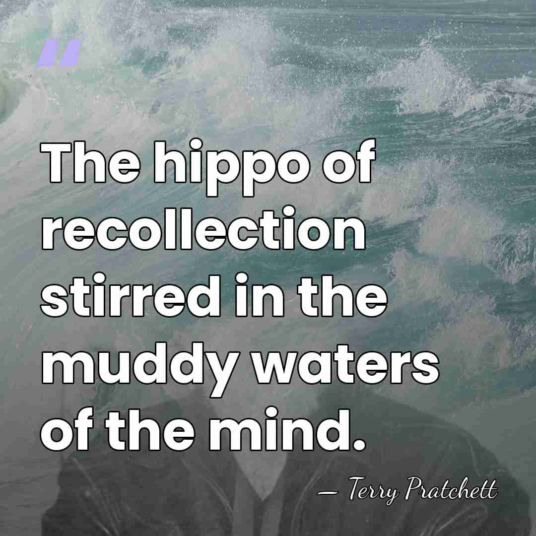 The hippo of recollection stirred in the muddy waters of the mind. - Terry Pratchett