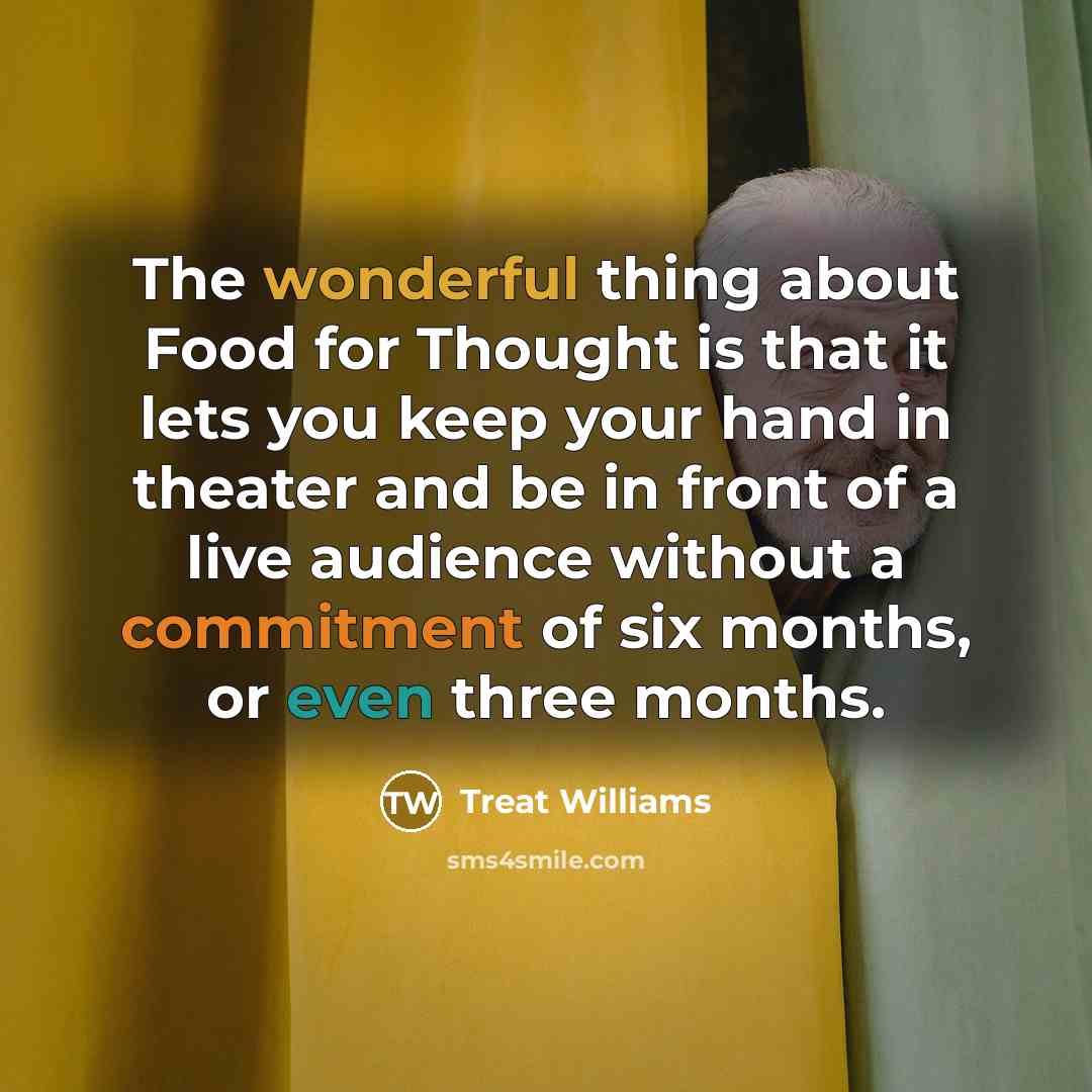 “The wonderful thing about Food for Thought is that it lets you keep your hand in theater and be in front of a live audience without a commitment of six months, or even three months.” quote by Treat Williams