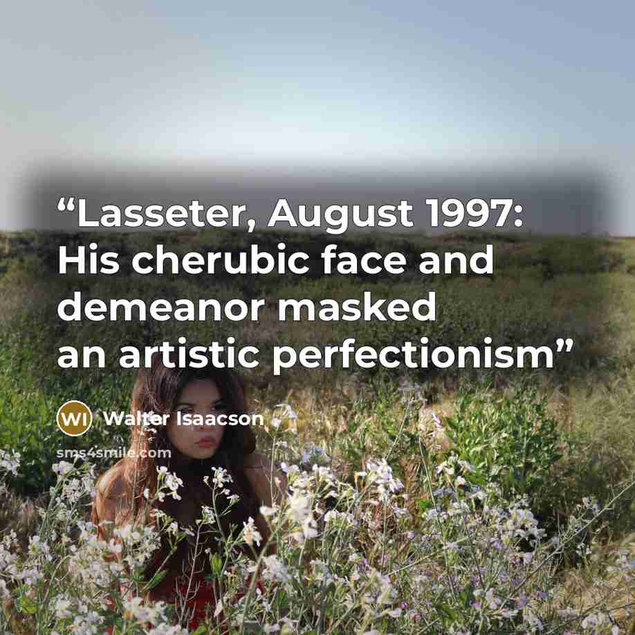 “Lasseter, August 1997: His cherubic face and demeanor masked an artistic perfectionism” quote by Walter Isaacson