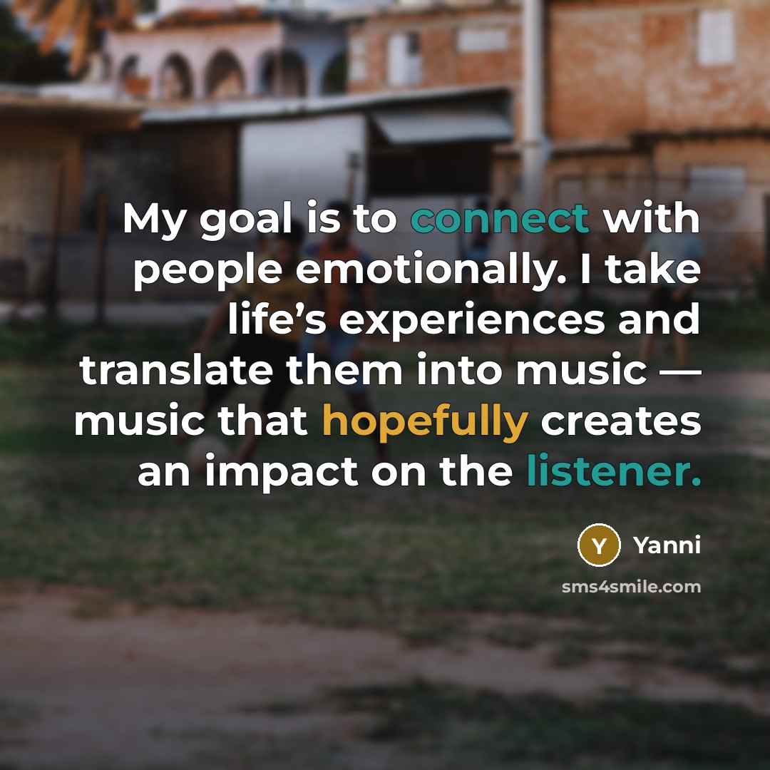 “My goal is to connect with people emotionally. I take life’s experiences and translate them into music — music that hopefully creates an impact on the listener.” quote by Yanni