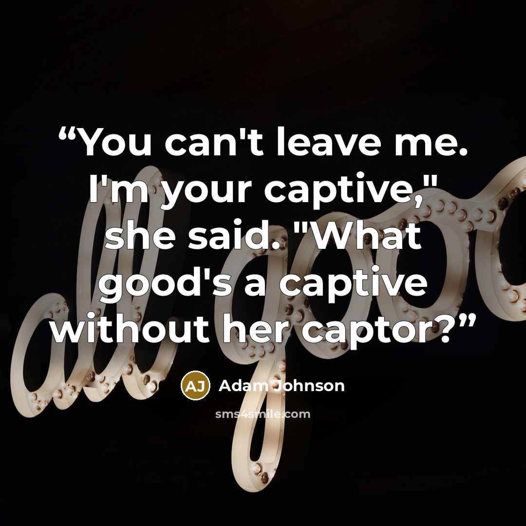 “You can't leave me. I'm your captive," she said. "What good's a captive without her captor?” quote by Adam Johnson